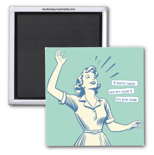 IF YOU'RE HAPPY AND YOU KNOW IT...IT'S YOUR MEDS 2X2 MAGNET