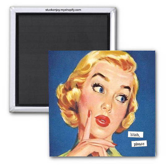 FUNNY MAGNET...BITCH, PLEASE